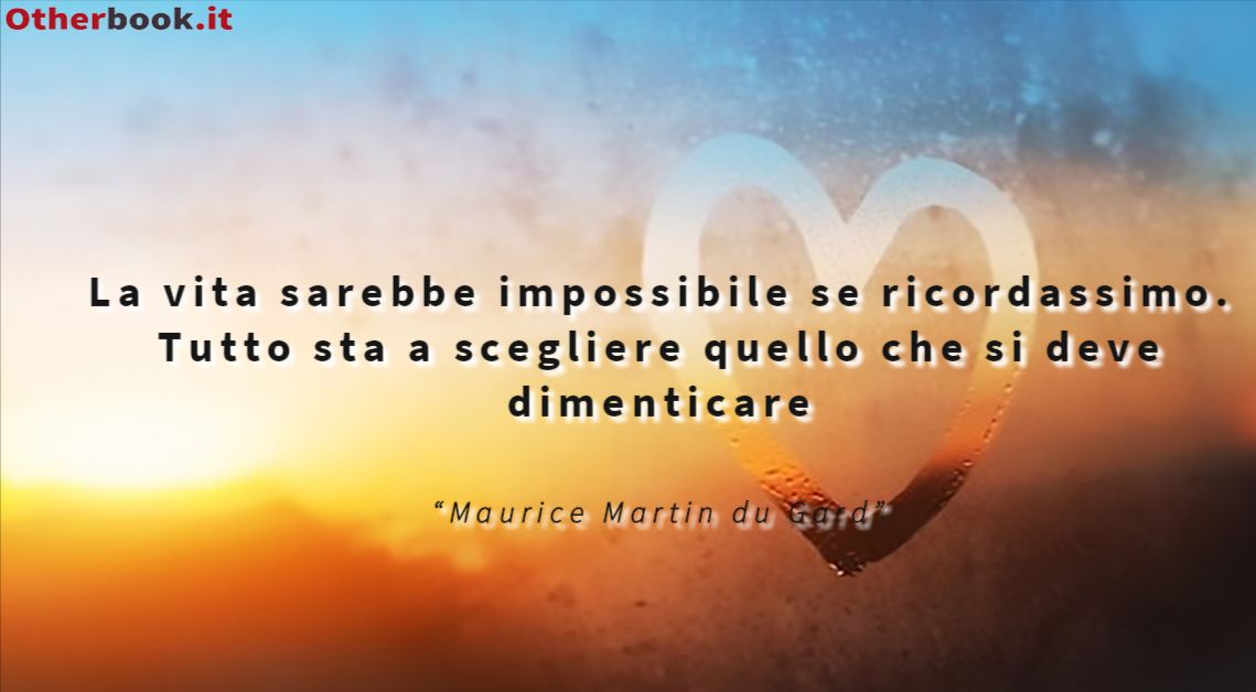 La vita sarebbe impossibile se ricordassimo. Tutto sta a scegliere quello che si deve dimenticare - Maurice Martin du Gard