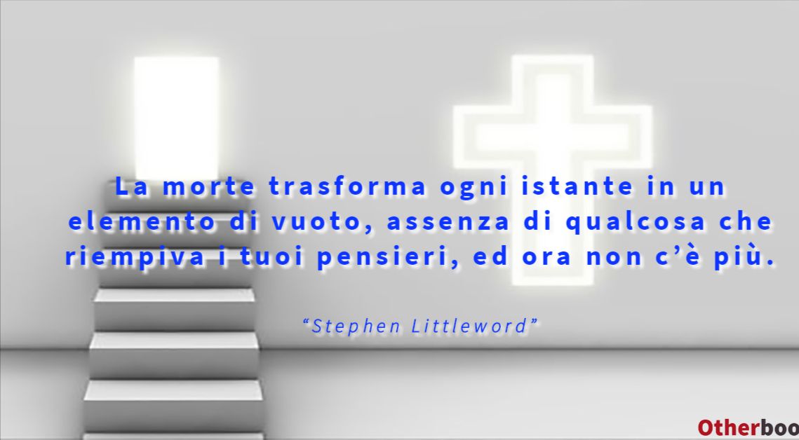 La morte trasforma ogni istante in un elemento di vuoto, assenza di qualcosa che riempiva i tuoi pensieri, ed ora non c’è più. - Stephen Littleword