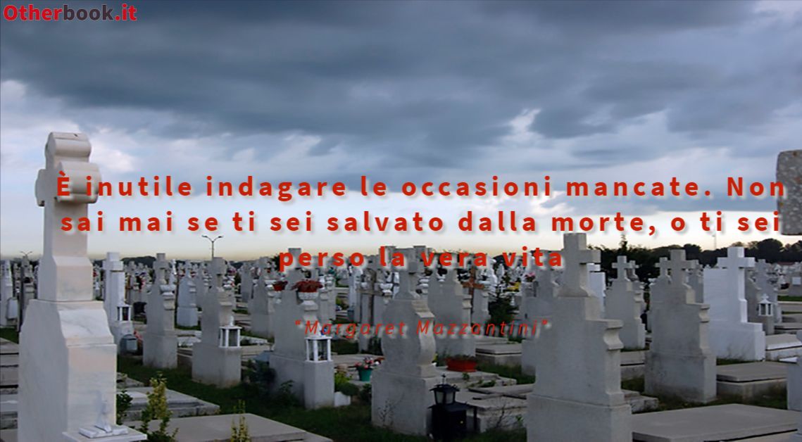 È inutile indagare le occasioni mancate. Non sai mai se ti sei salvato dalla morte, o ti sei perso la vera vita - Margaret Mazzantini