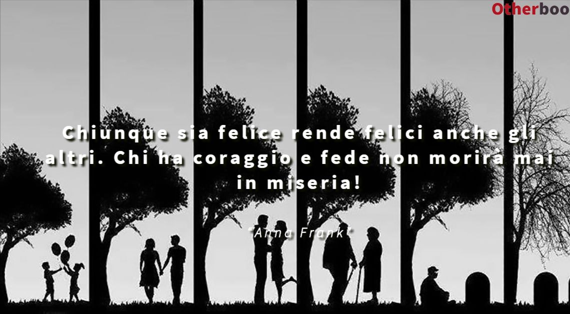 Chiunque sia felice rende felici anche gli altri. Chi ha coraggio e fede non morirà mai in miseria! - Anna Frank