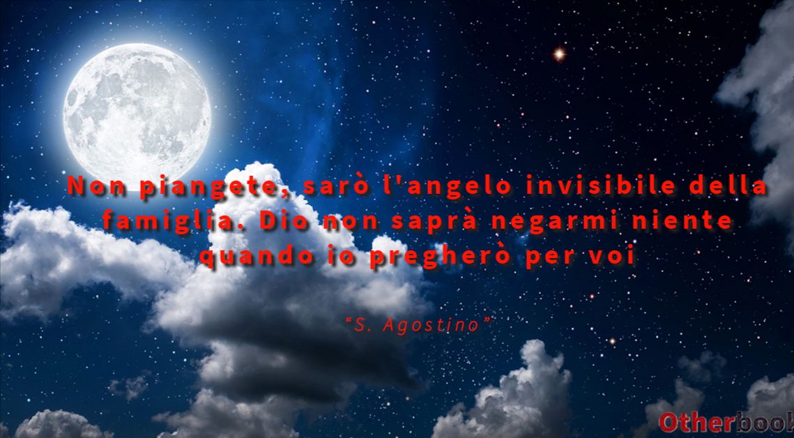 Non piangete, sarò l'angelo invisibile della famiglia. Dio non saprà negarmi niente quando io pregherò per voi - S. Agostino