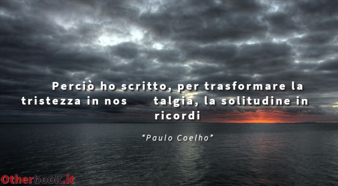 Perciò ho scritto, per trasformare la tristezza in nostalgia, la solitudine in ricordi - Paulo Coelho