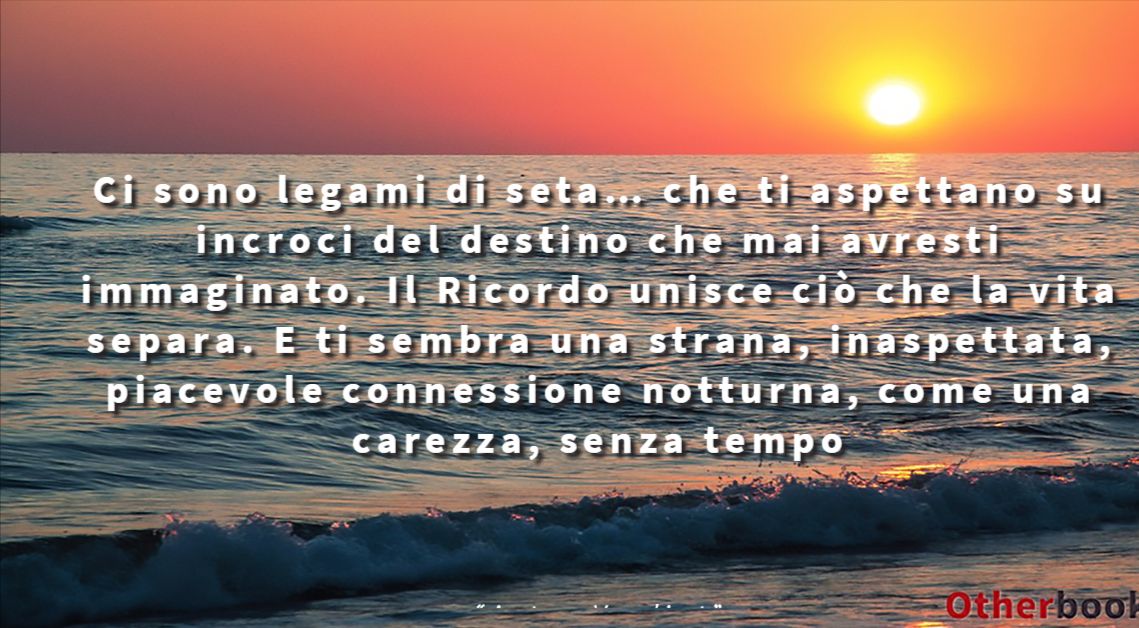 Ci sono legami di seta… che ti aspettano su incroci del destino che mai avresti immaginato. Il Ricordo unisce ciò che la vita separa.
E ti sembra una strana, inaspettata, piacevole connessione notturna, come una carezza, senza tempo - Anton Vanligt