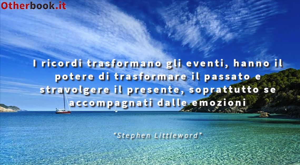 I ricordi trasformano gli eventi, hanno il potere di trasformare il passato e stravolgere il presente, soprattutto se accompagnati dalle emozioni - Stephen Littleword