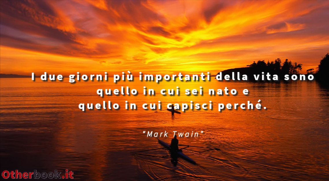 I due giorni più importanti della vita sono quello in cui sei nato e quello in cui capisci perché. - Mark Twain