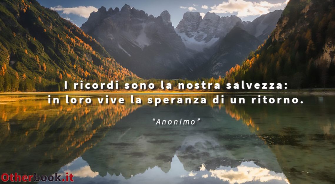 I ricordi sono la nostra salvezza: in loro vive la speranza di un ritorno. - Anonimo