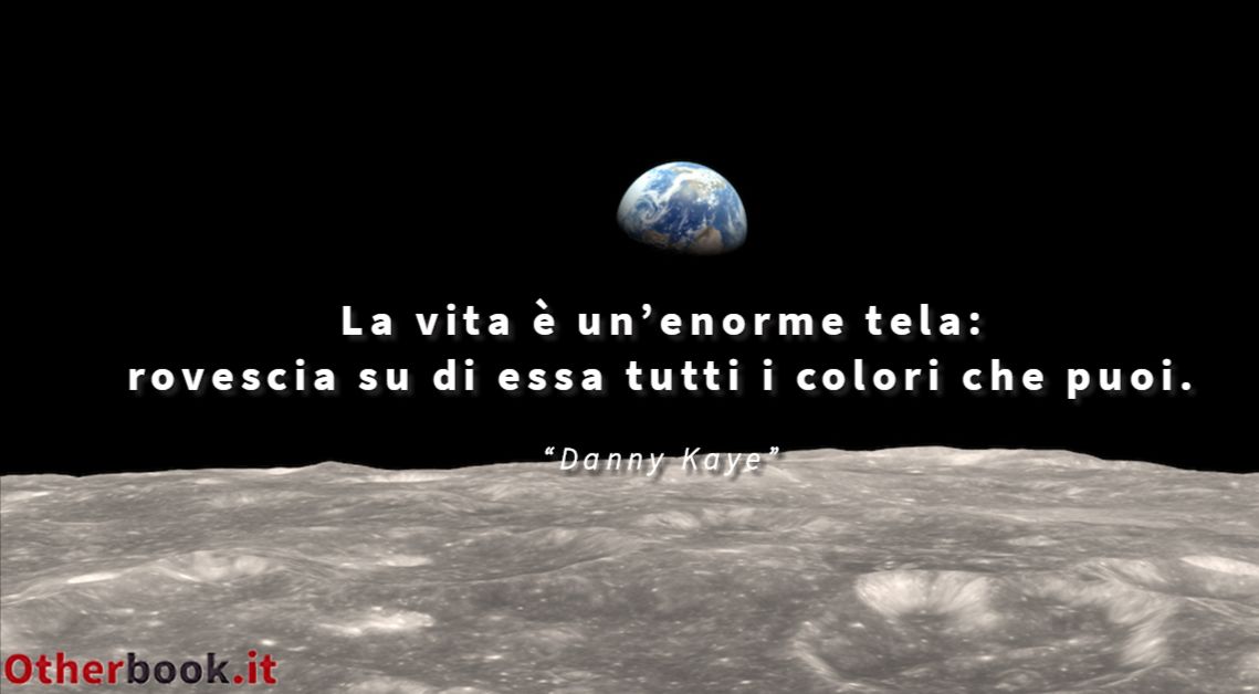 La vita è un’enorme tela: rovescia su di essa tutti i colori che puoi. - Danny Kaye