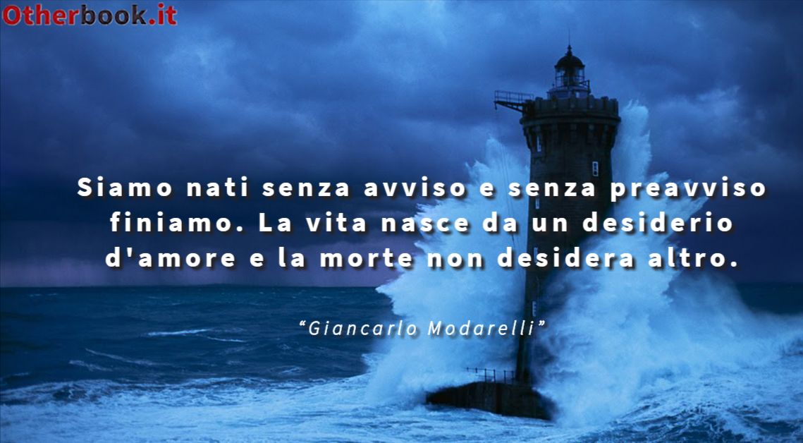 Siamo nati senza avviso e senza preavviso finiamo. La vita nasce da un desiderio d'amore e la morte non desidera altro. - Giancarlo Modarelli