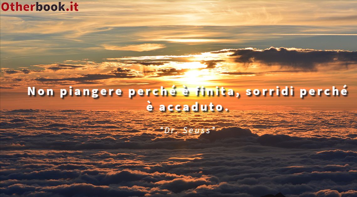 Non piangere perché è finita, sorridi perché è accaduto. - Dr.Seuss