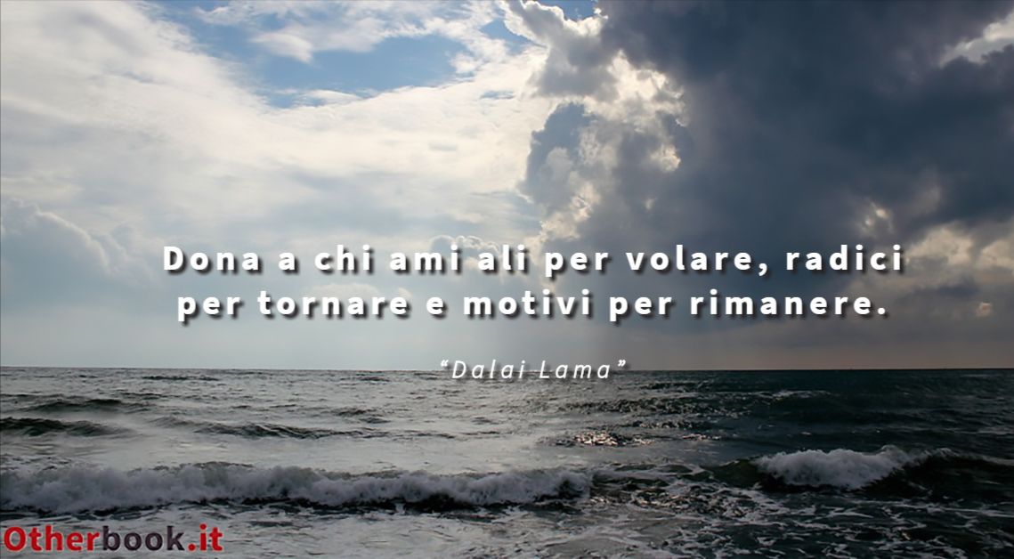 Dona a chi ami ali per volare, radici per tornare e motivi per rimanere. - Dalai Lama