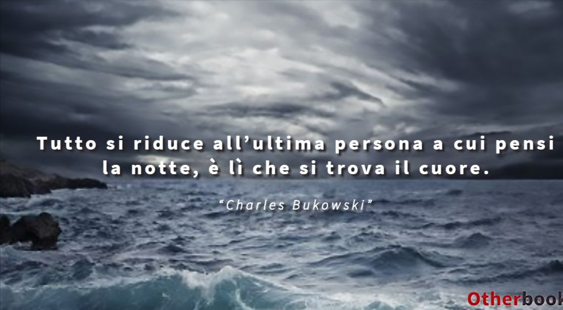 Tutto si riduce all’ultima persona a cui pensi la notte, è lì che si trova il cuore. - Charles Bukowski