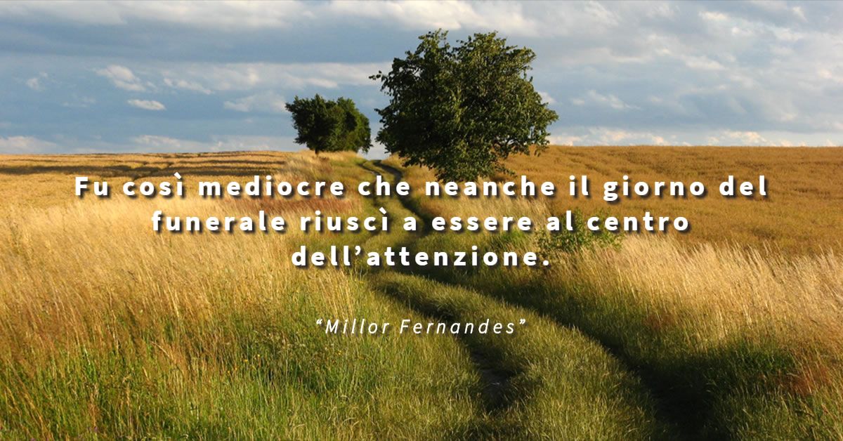 Fu così mediocre che neanche il giorno del funerale riuscì a essere al centro dell’attenzione. - Millor Fernandes