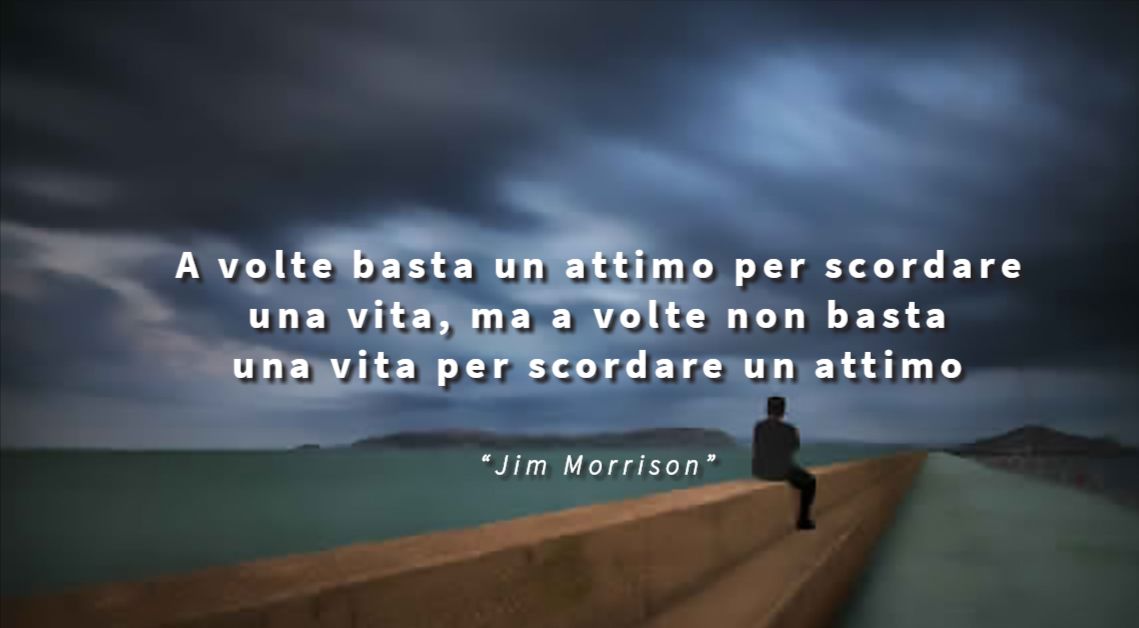 A volte basta un attimo per scordare una vita,
ma a volte non basta una vita per scordare un attimo - Jim Morrison