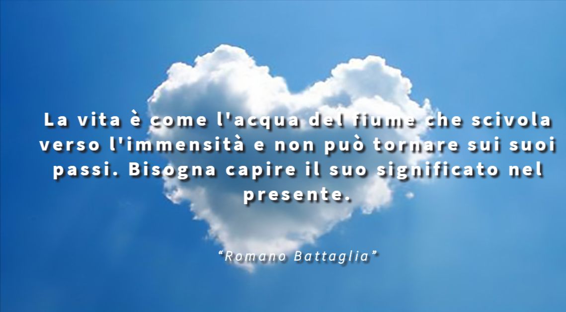 La vita è come l'acqua del fiume che scivola verso l'immensità e non può tornare sui suoi passi. Bisogna capire il suo significato nel presente. - Romano Battaglia