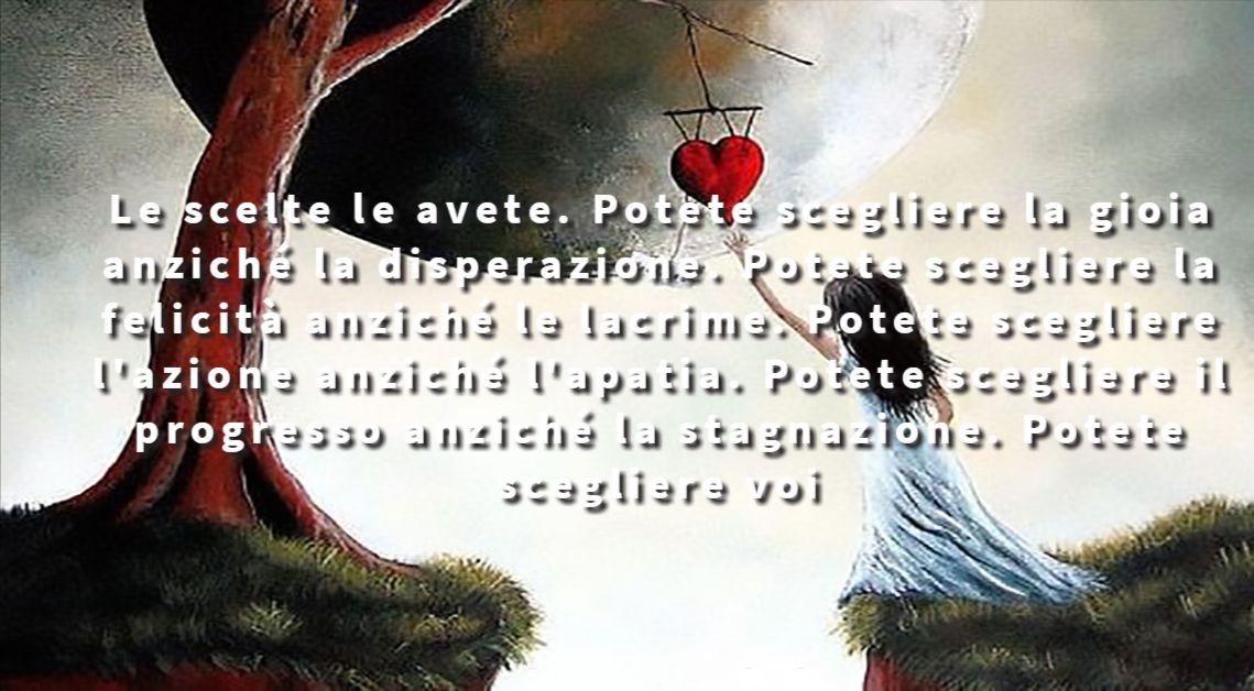 Le scelte le avete. Potete scegliere la gioia anziché la disperazione. Potete scegliere la felicità anziché le lacrime. Potete scegliere l'azione anziché l'apatia. Potete scegliere il progresso anziché la stagnazione. Potete scegliere voi  - Leo Buscaglia